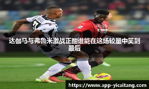 达伽马与弗鲁米激战正酣谁能在这场较量中笑到最后